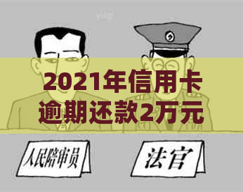 2021年信用卡逾期还款2万元的风险与应对策略：是否会触犯法律？