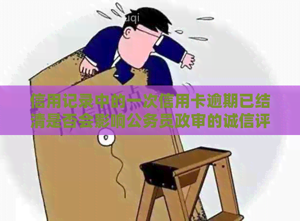 信用记录中的一次信用卡逾期已结清是否会影响公务员政审的诚信评估？