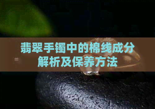 翡翠手镯中的棉线成分解析及保养方法