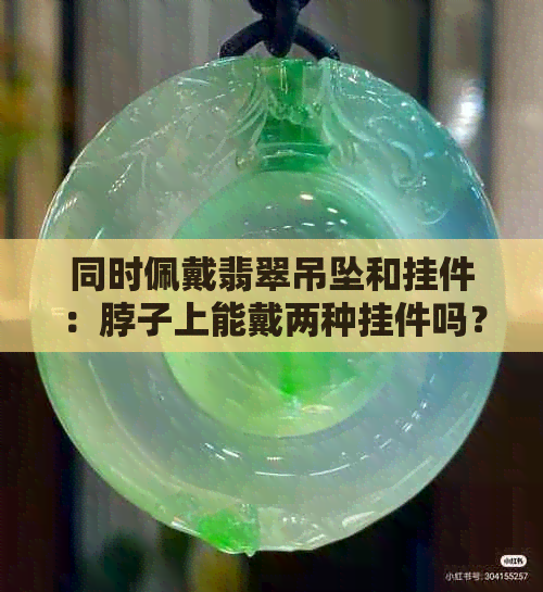 同时佩戴翡翠吊坠和挂件：脖子上能戴两种挂件吗？