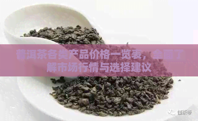 普洱茶各类产品价格一览表，全面了解市场行情与选择建议