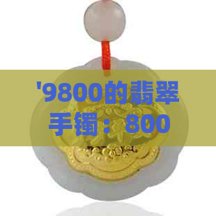 '9800的翡翠手镯：800元，8000翡翠手镯，18000的翡翠手镯，2800的翡翠手镯'