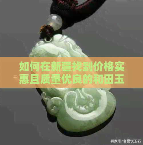 如何在新疆找到价格实惠且质量优良的和田玉？——探寻更佳购买地点和建议