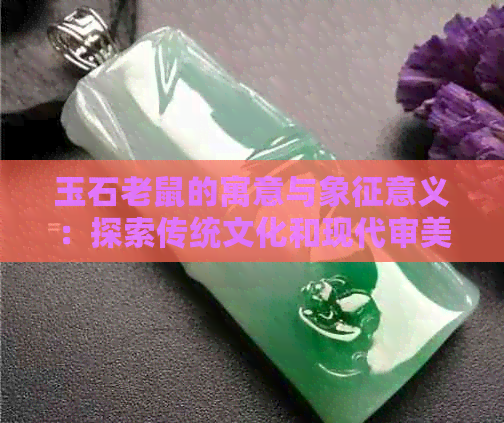 玉石老鼠的寓意与象征意义：探索传统文化和现代审美的结合