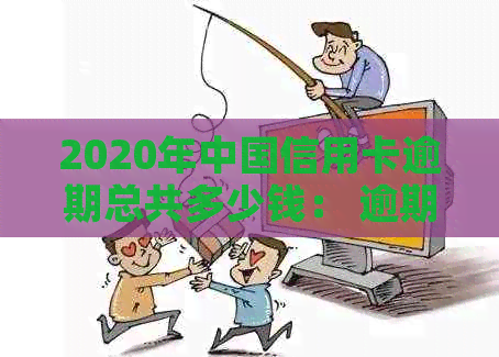 2020年中国信用卡逾期总共多少钱： 逾期金额与银行信用卡逾期总额解析