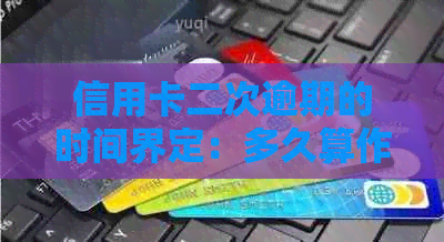 信用卡二次逾期的时间界定：多久算作二次逾期？如何避免信用损害？