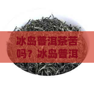 冰岛普洱茶苦吗？冰岛普洱茶的口感和味道如何，它会甜吗？