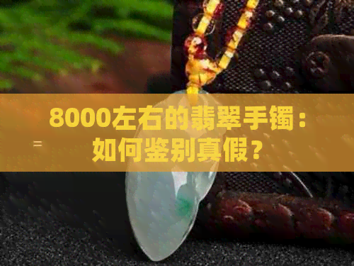 8000左右的翡翠手镯：如何鉴别真假？