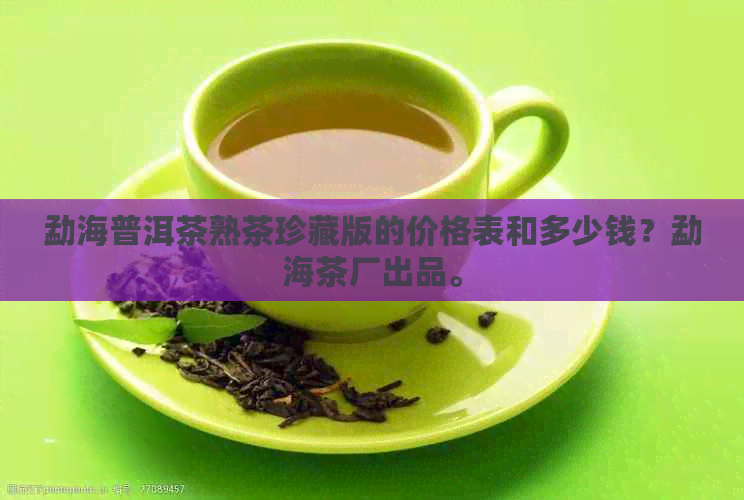 勐海普洱茶熟茶珍藏版的价格表和多少钱？勐海茶厂出品。