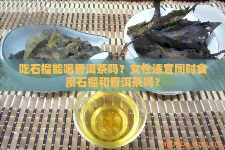 吃石榴能喝普洱茶吗？女性适宜同时食用石榴和普洱茶吗？