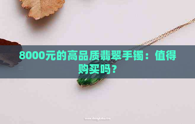 8000元的高品质翡翠手镯：值得购买吗？