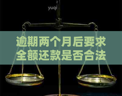 逾期两个月后要求全额还款是否合法？解答贷款逾期还款的法律责任与解决方法