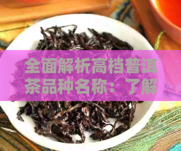 全面解析高档普洱茶品种名称：了解各种普洱茶的特性和口感