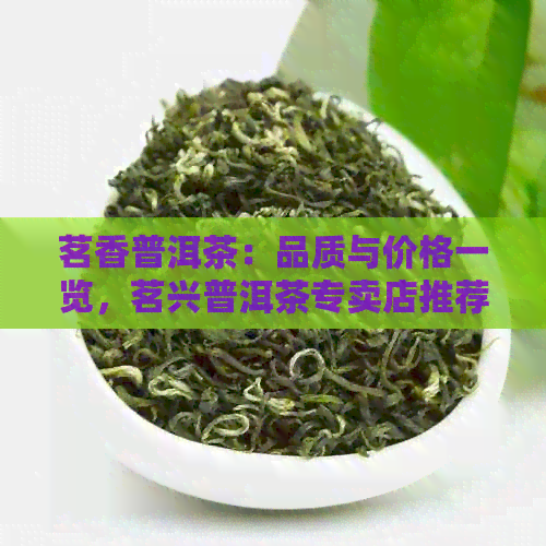 茗香普洱茶：品质与价格一览，茗兴普洱茶专卖店推荐