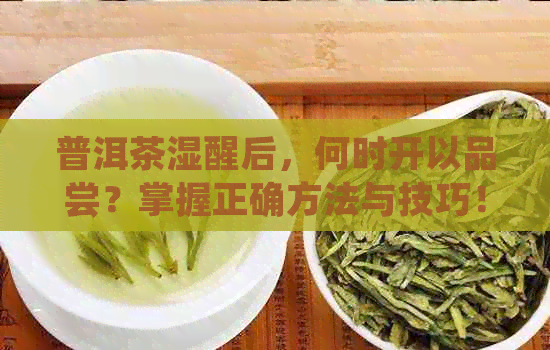 普洱茶湿醒后，何时开以品尝？掌握正确方法与技巧！