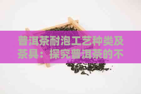 普洱茶耐泡工艺种类及茶具：探究普洱茶的不同冲泡方法和适用器具