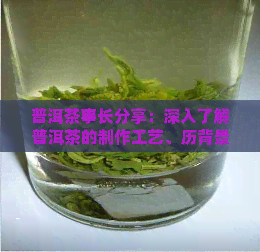 普洱茶事长分享：深入了解普洱茶的制作工艺、历背景和健益处