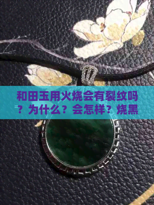 和田玉用火烧会有裂纹吗？为什么？会怎样？烧黑吗？