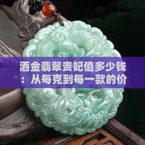 洒金翡翠贵妃值多少钱：从每克到每一款的价格解析，以及是否稀少