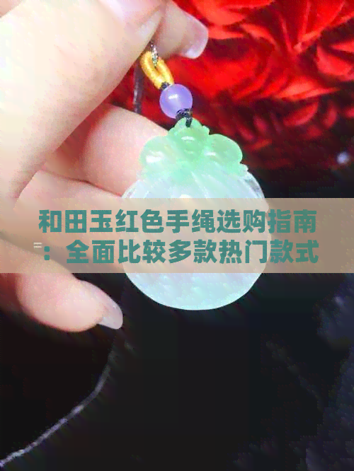 和田玉红色手绳选购指南：全面比较多款热门款式，助您轻松选到心仪之物