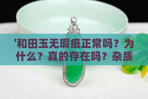 '和田玉无瑕疵正常吗？为什么？真的存在吗？杂质情况如何？'