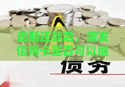 逾期还款后，浦发信用卡是否可以继续使用？了解详细情况和注意事项