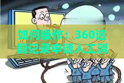 如何操作：360逾期记录申请人工消除的详细步骤及注意事项