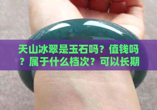 天山冰翠是玉石吗？值钱吗？属于什么档次？可以长期佩戴吗？都是注胶的吗？