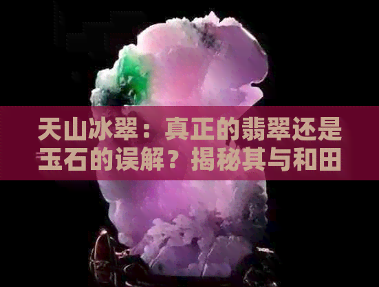 天山冰翠：真正的翡翠还是玉石的误解？揭秘其与和田玉的区别