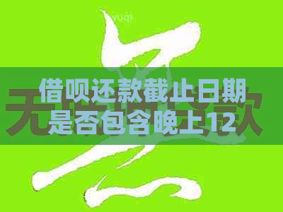 借呗还款截止日期是否包含晚上12点40分？如何确保按时还款？