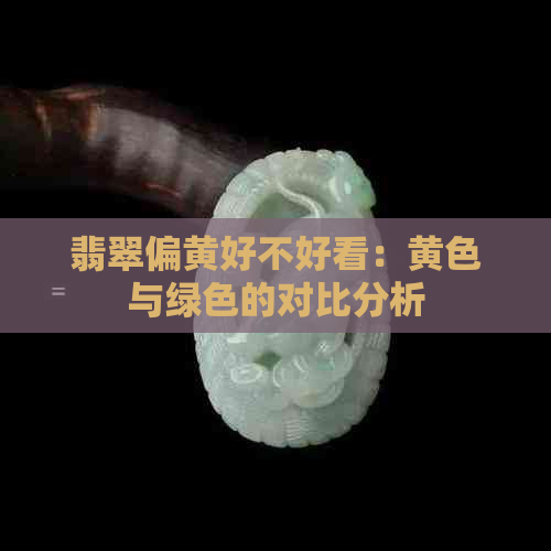 翡翠偏黄好不好看：黄色与绿色的对比分析