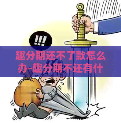 趣分期还不了款怎么办-趣分期不还有什么后果