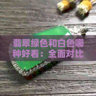 翡翠绿色和白色哪种好看：全面对比分析