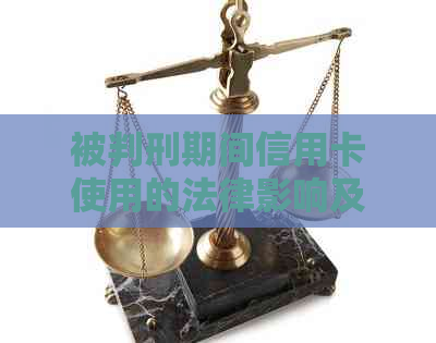 被判刑期间信用卡使用的法律影响及应对措