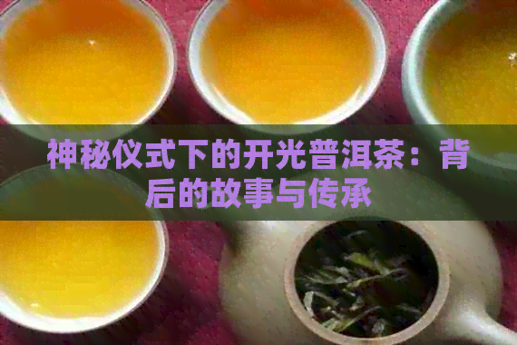 神秘仪式下的开光普洱茶：背后的故事与传承