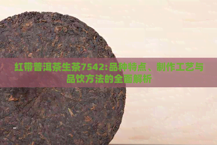 红带普洱茶生茶7542:品种特点、制作工艺与品饮方法的全面解析