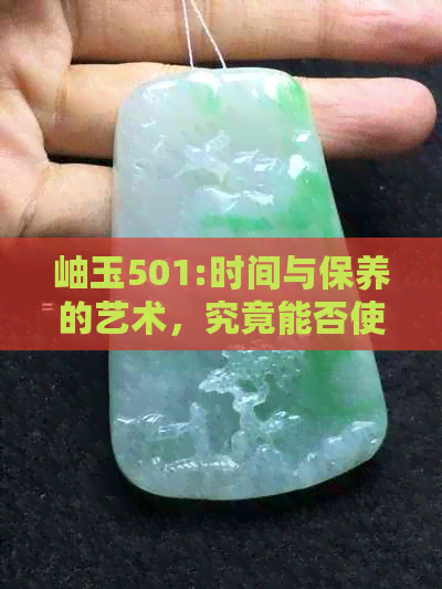 岫玉501:时间与保养的艺术，究竟能否使它越戴越透？