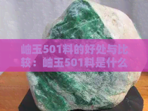 岫玉501料的好处与比较：岫玉501料是什么意思？哪个更好？