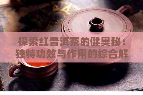 探索红普洱茶的健奥秘：独特功效与作用的综合解析