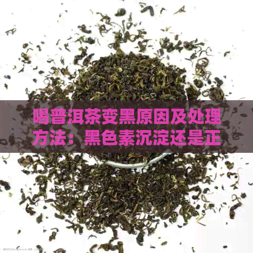 喝普洱茶变黑原因及处理方法：黑色素沉淀还是正常现象？