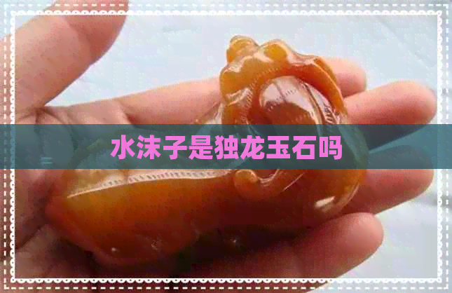 水沫子是独龙玉石吗