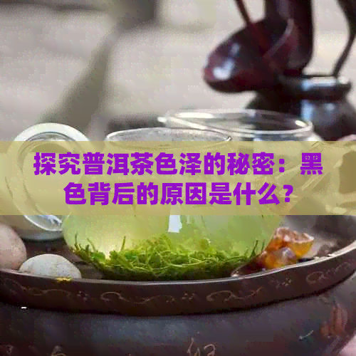 探究普洱茶色泽的秘密：黑色背后的原因是什么？