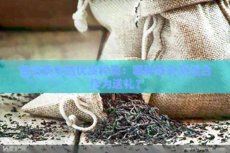 普洱茶中的优质种类：哪种茶叶更适合作为送礼？