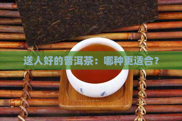 送人好的普洱茶：哪种更适合？