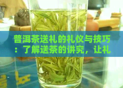 普洱茶送礼的礼仪与技巧：了解送茶的讲究，让礼物更有意义