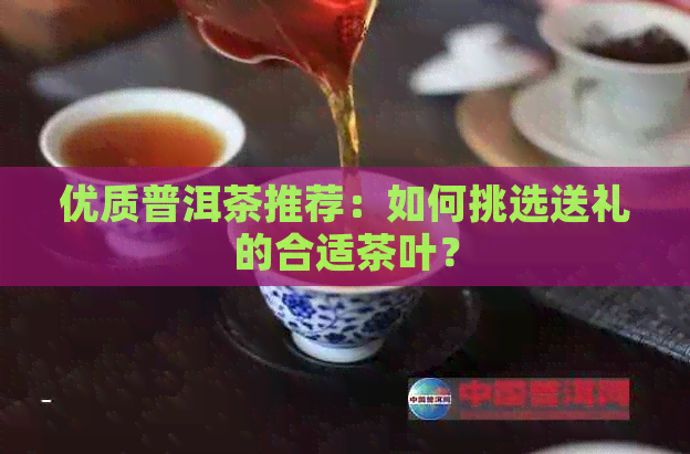 优质普洱茶推荐：如何挑选送礼的合适茶叶？