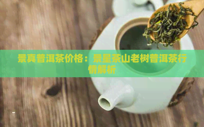 景真普洱茶价格：景星茶山老树普洱茶行情解析