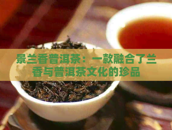 景兰香普洱茶：一款融合了兰香与普洱茶文化的珍品