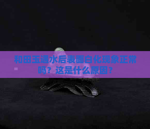 和田玉遇水后表面白化现象正常吗？这是什么原因？