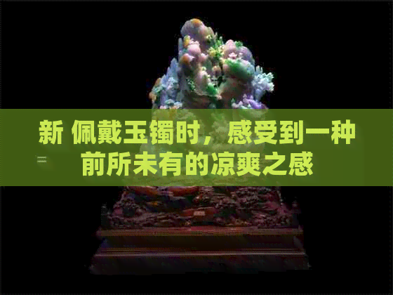 新 佩戴玉镯时，感受到一种前所未有的凉爽之感